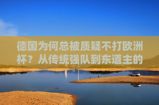 德国为何总被质疑不打欧洲杯？从传统强队到东道主的坚守与突破，德国欧洲杯，从传统强队到东道主，坚守与突破中的质疑