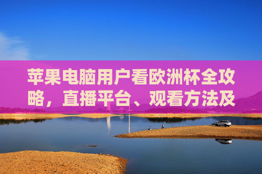 苹果电脑用户看欧洲杯全攻略,直播平台、观看方法及注意事项,苹果电脑用户看欧洲杯全攻略,直播平台、观看方法及注意事项