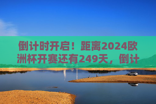 倒计时开启！距离2024欧洲杯开赛还有249天，倒计时开启！2024欧洲杯开赛还有249天