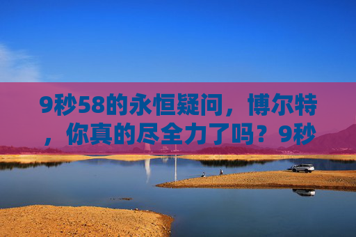 9秒58的永恒疑问,博尔特,你真的尽全力了吗?9秒58的永恒疑问,博尔特,你真的尽全力了吗?