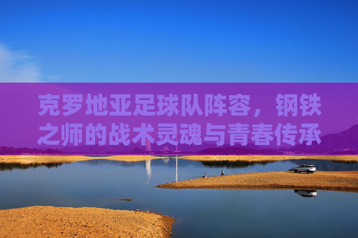 克罗地亚足球队阵容,钢铁之师的战术灵魂与青春传承,克罗地亚钢铁之师,战术灵魂与青春传承