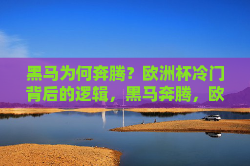 黑马为何奔腾？欧洲杯冷门背后的逻辑，黑马奔腾，欧洲杯冷门背后的逻辑