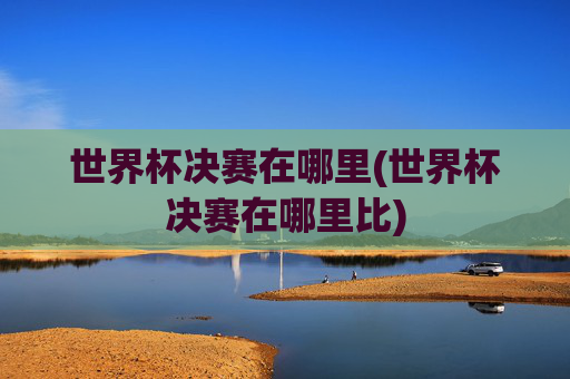 世界杯决赛在哪里(世界杯决赛在哪里比)