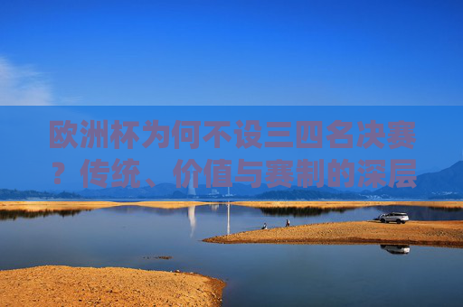 欧洲杯为何不设三四名决赛?传统、价值与赛制的深层考量,欧洲杯不设三四名决赛,传统、价值与赛制的深层考量