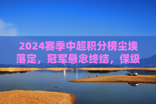 2024赛季中超积分榜尘埃落定,冠军悬念终结,保级格局生变,2024赛季中超积分榜尘埃落定,冠军悬念终结,保级格局生变