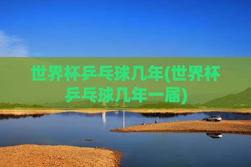 世界杯乒乓球几年(世界杯乒乓球几年一届)