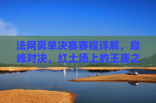 法网男单决赛赛程详解，巅峰对决，红土场上的王座之争，法网男单决赛，红土场上的巅峰王座对决