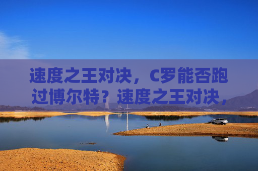 速度之王对决,C罗能否跑过博尔特?速度之王对决,C罗能否跑过博尔特?