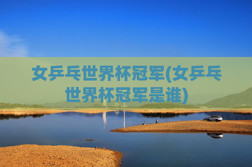 女乒乓世界杯冠军(女乒乓世界杯冠军是谁)