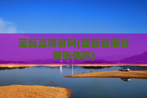 蓝鲸直播官网(蓝鲸直播官网张伟丽)