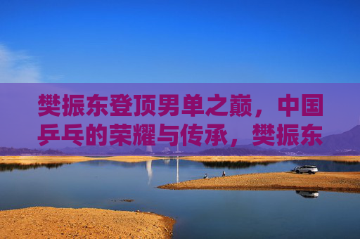樊振东登顶男单之巅，中国乒乓的荣耀与传承，樊振东登顶男单之巅，中国乒乓荣耀传承再续