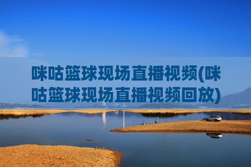 咪咕篮球现场直播视频(咪咕篮球现场直播视频回放)咪咕篮球现场直播及回放视频