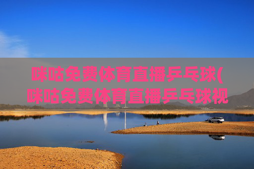 咪咕免费体育直播乒乓球(咪咕免费体育直播乒乓球视频)