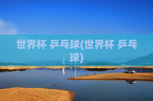 世界杯 乒乓球(世界杯 乒乓球)