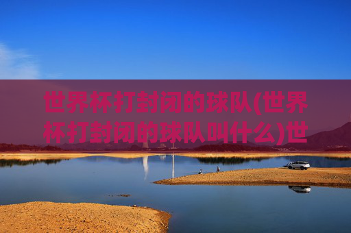 世界杯打封闭的球队(世界杯打封闭的球队叫什么)世界杯打封闭的球队叫什么