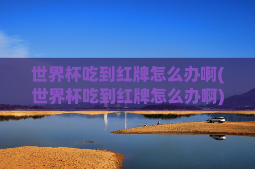 世界杯吃到红牌怎么办啊(世界杯吃到红牌怎么办啊)世界杯吃到红牌怎么办？