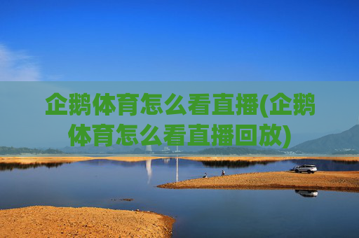 企鹅体育怎么看直播(企鹅体育怎么看直播回放)