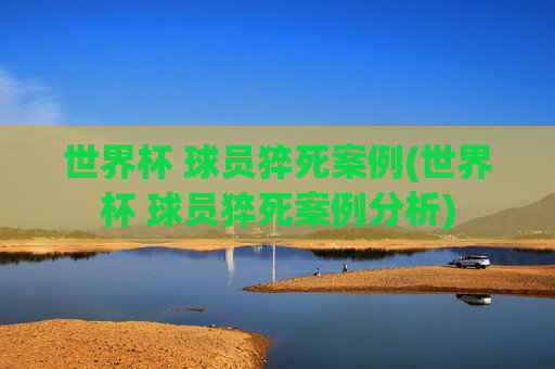 世界杯 球员猝死案例(世界杯 球员猝死案例分析)