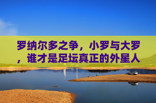 罗纳尔多之争,小罗与大罗,谁才是足坛真正的外星人?双罗之争,谁才是足坛真正的外星人?