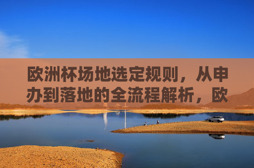 欧洲杯场地选定规则,从申办到落地的全流程解析,欧洲杯场地选定,申办到落地的规则全流程解析