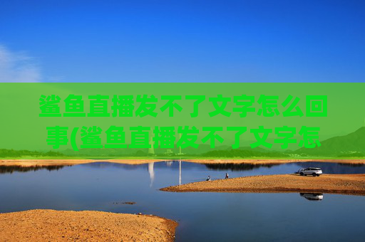鲨鱼直播发不了文字怎么回事(鲨鱼直播发不了文字怎么回事儿)鲨鱼直播发不了文字怎么回事