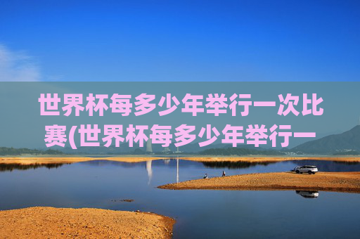 世界杯每多少年举行一次比赛(世界杯每多少年举行一次比赛呢)