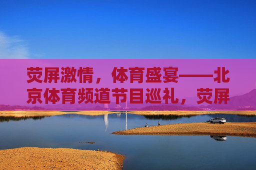 荧屏激情，体育盛宴——北京体育频道节目巡礼，荧屏激情，体育盛宴——北京体育频道节目巡礼