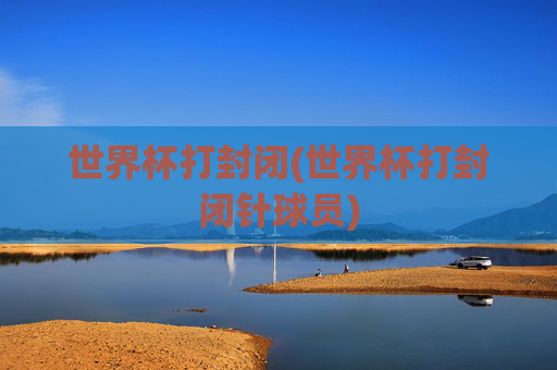 世界杯打封闭(世界杯打封闭针球员)