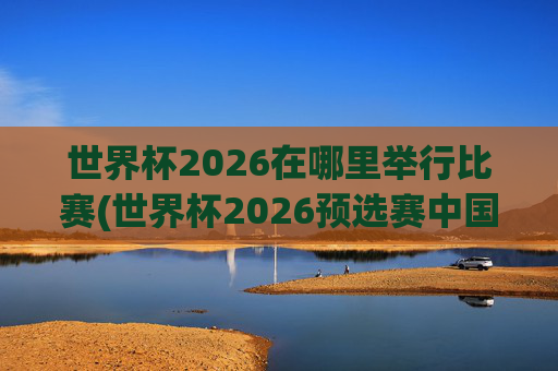 世界杯2026在哪里举行比赛(世界杯2026预选赛中国队赛程)