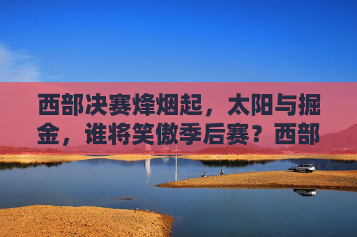 西部决赛烽烟起,太阳与掘金,谁将笑傲季后赛?西部决赛烽烟起,太阳掘金谁能笑傲季后赛?