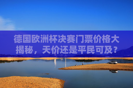 德国欧洲杯决赛门票价格大揭秘,天价还是平民可及?德国欧洲杯决赛门票价格,天价还是平民可及?