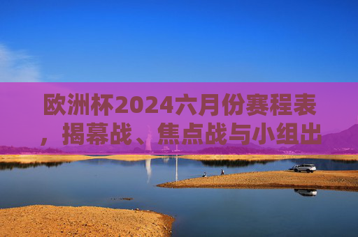 欧洲杯2024六月份赛程表，揭幕战、焦点战与小组出线全解析，欧洲杯2024六月份赛程表，揭幕战、焦点战与小组出线全解析