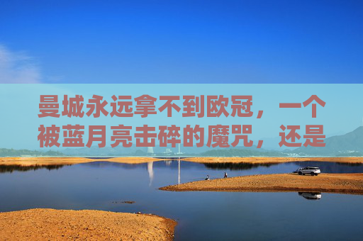 曼城永远拿不到欧冠，一个被蓝月亮击碎的魔咒，还是足球世界的刻板印象？曼城欧冠，击碎魔咒还是刻板印象？