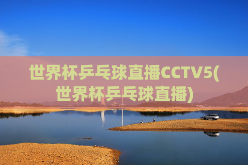 世界杯乒乓球直播CCTV5(世界杯乒乓球直播)