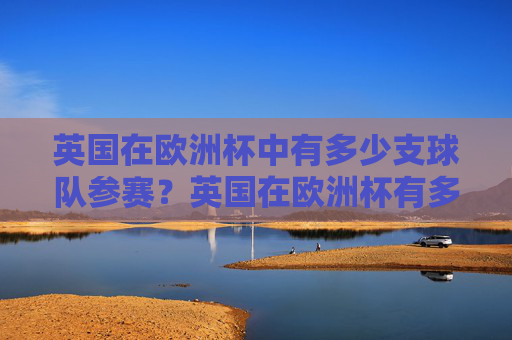 英国在欧洲杯中有多少支球队参赛？英国在欧洲杯有多少支球队参赛？