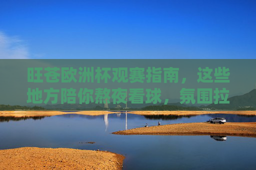 旺苍欧洲杯观赛指南,这些地方陪你熬夜看球,氛围拉满!旺苍欧洲杯观赛指南,陪你熬夜看球,氛围拉满!