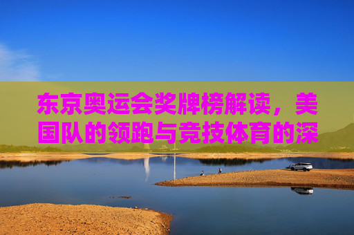 东京奥运会奖牌榜解读,美国队的领跑与竞技体育的深层逻辑,东京奥运会奖牌榜解读,美国队领跑与竞技体育深层逻辑