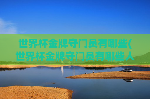 世界杯金牌守门员有哪些(世界杯金牌守门员有哪些人)