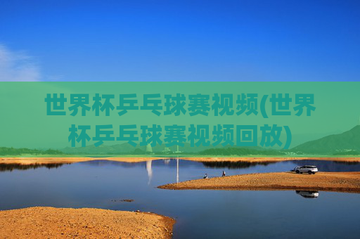 世界杯乒乓球赛视频(世界杯乒乓球赛视频回放)