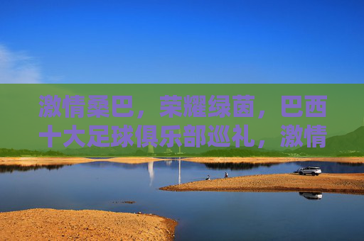 激情桑巴,荣耀绿茵,巴西十大足球俱乐部巡礼,激情桑巴荣耀绿茵,巴西十大足球俱乐部巡礼