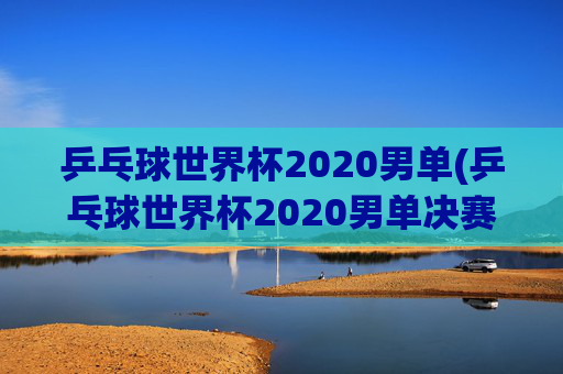 乒乓球世界杯2020男单(乒乓球世界杯2020男单决赛)
