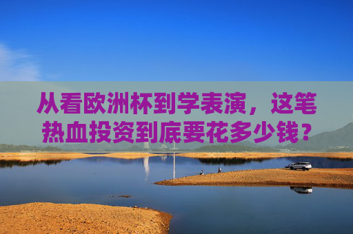 从看欧洲杯到学表演，这笔热血投资到底要花多少钱？从看欧洲杯到学表演，这笔热血投资要花多少钱？