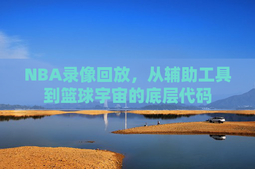 NBA录像回放,从辅助工具到篮球宇宙的底层代码