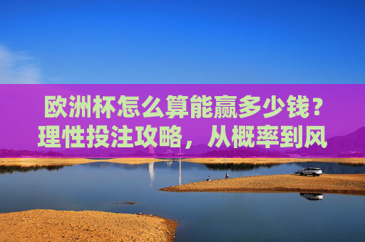 欧洲杯怎么算能赢多少钱?理性投注攻略,从概率到风控,别让热爱变赌局,欧洲杯理性投注攻略,从概率到风控,让热爱不赌局