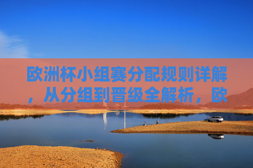 欧洲杯小组赛分配规则详解，从分组到晋级全解析，欧洲杯小组赛分组规则及晋级全解析