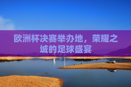 欧洲杯决赛举办地,荣耀之城的足球盛宴