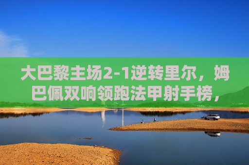 大巴黎主场2-1逆转里尔,姆巴佩双响领跑法甲射手榜,欧冠席位之争再添砝码,大巴黎2-1逆转里尔 姆巴佩双响领跑射手榜欧冠席位再添砝码