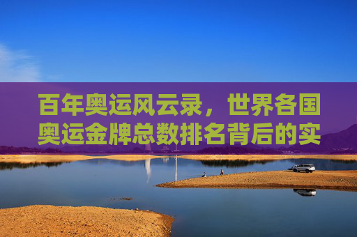 百年奥运风云录,世界各国奥运金牌总数排名背后的实力与变迁,百年奥运金牌榜背后的实力与变迁
