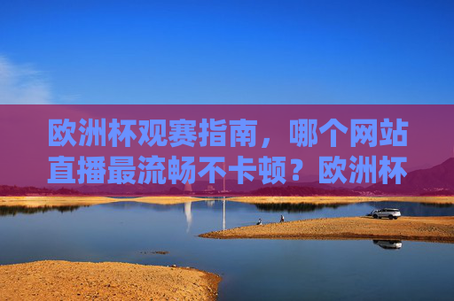 欧洲杯观赛指南,哪个网站直播最流畅不卡顿?欧洲杯观赛指南,最流畅直播网站推荐