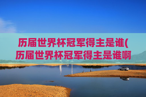历届世界杯冠军得主是谁(历届世界杯冠军得主是谁啊)
